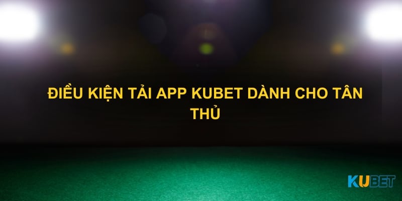 Điều kiện tải app Kubet dành cho tân thủ