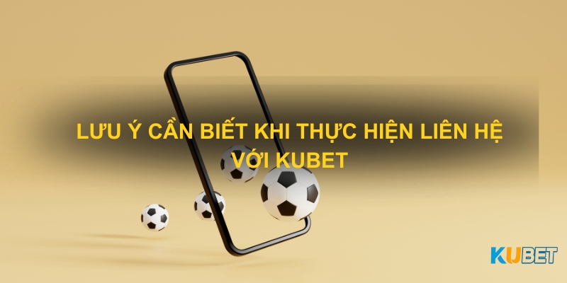 Lưu ý cần biết khi thực hiện liên hệ với Kubet