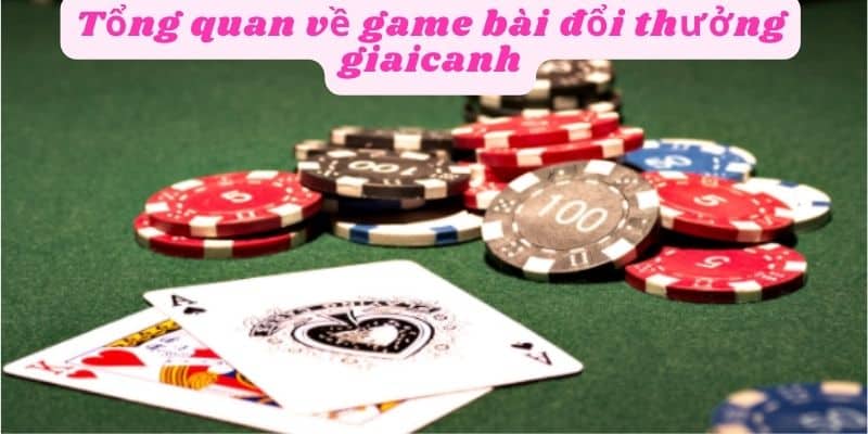 Tổng quan về game bài đổi thưởng giaicanh