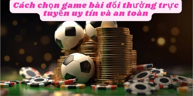 Cách chọn game bài đổi thưởng trực tuyến an toàn